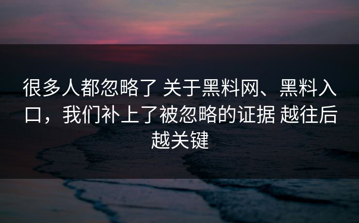 很多人都忽略了 关于黑料网、黑料入口，我们补上了被忽略的证据 越往后越关键