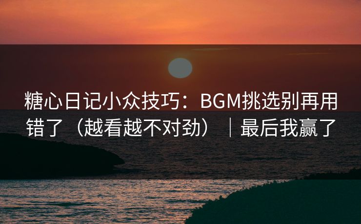 糖心日记小众技巧：BGM挑选别再用错了（越看越不对劲）｜最后我赢了