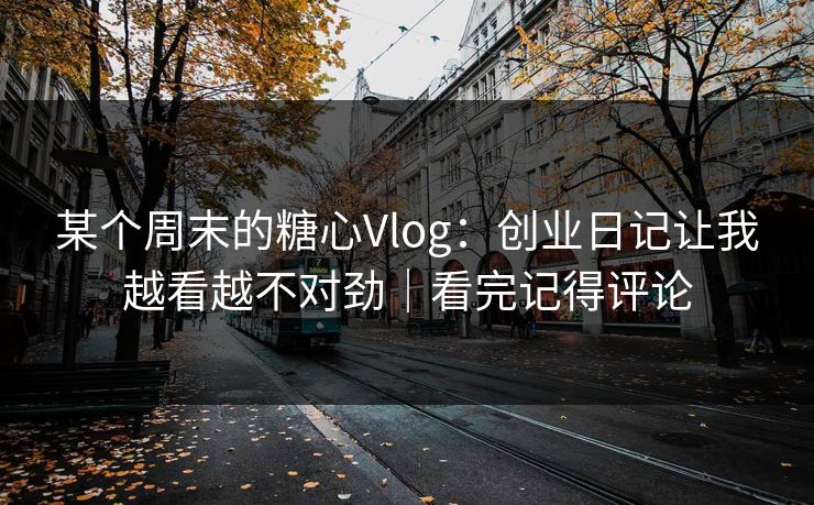 某个周末的糖心Vlog：创业日记让我越看越不对劲｜看完记得评论