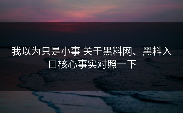 我以为只是小事 关于黑料网、黑料入口核心事实对照一下
