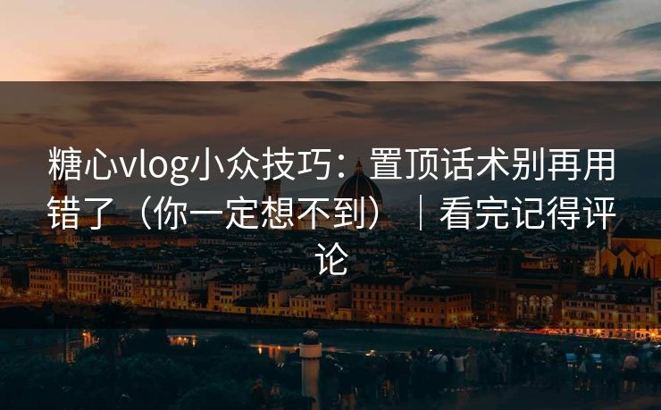 糖心vlog小众技巧：置顶话术别再用错了（你一定想不到）｜看完记得评论
