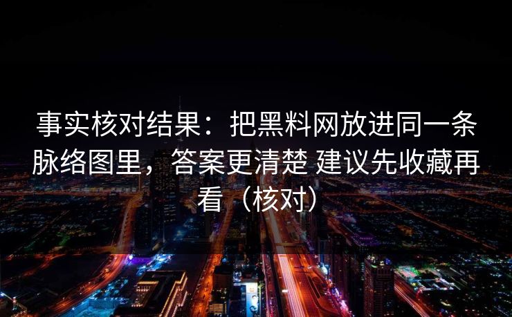 事实核对结果：把黑料网放进同一条脉络图里，答案更清楚 建议先收藏再看（核对）