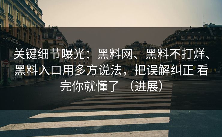 关键细节曝光：黑料网、黑料不打烊、黑料入口用多方说法，把误解纠正 看完你就懂了 （进展）
