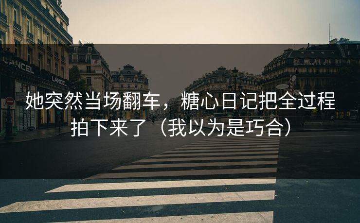 她突然当场翻车，糖心日记把全过程拍下来了（我以为是巧合）