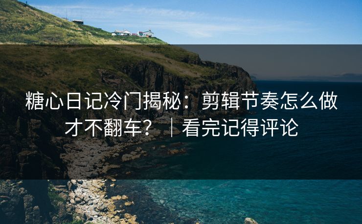 糖心日记冷门揭秘：剪辑节奏怎么做才不翻车？｜看完记得评论