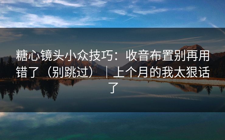 糖心镜头小众技巧：收音布置别再用错了（别跳过）｜上个月的我太狠话了