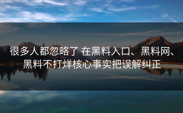 很多人都忽略了 在黑料入口、黑料网、黑料不打烊核心事实把误解纠正
