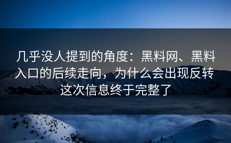 几乎没人提到的角度：黑料网、黑料入口的后续走向，为什么会出现反转 这次信息终于完整了
