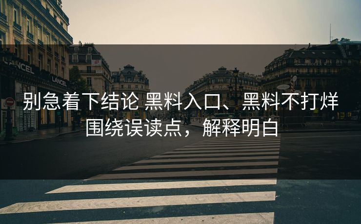 别急着下结论 黑料入口、黑料不打烊围绕误读点，解释明白
