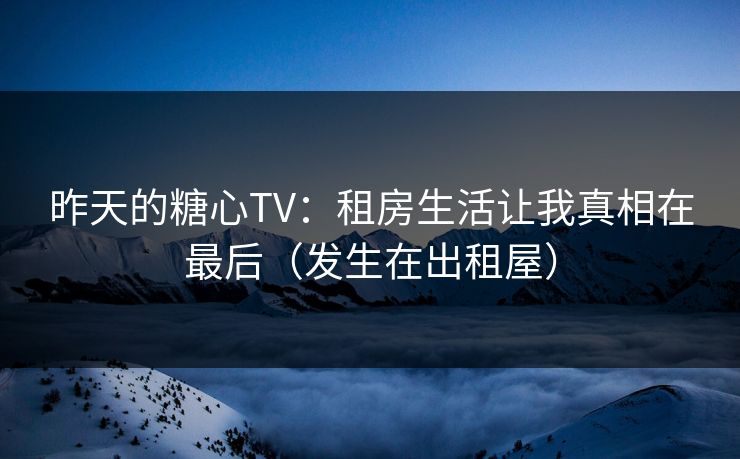 昨天的糖心TV：租房生活让我真相在最后（发生在出租屋）