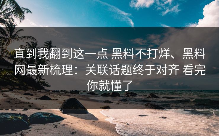 直到我翻到这一点 黑料不打烊、黑料网最新梳理：关联话题终于对齐 看完你就懂了