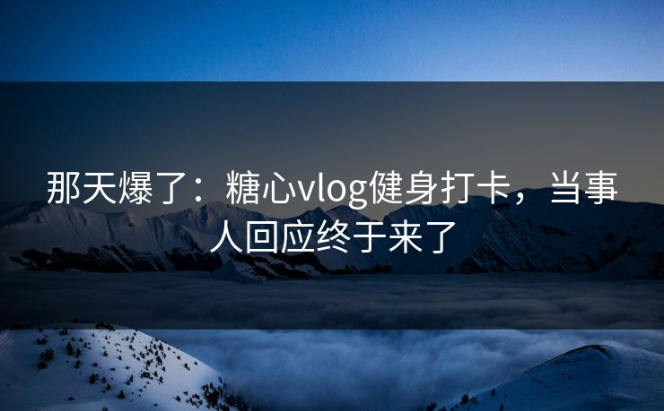 那天爆了：糖心vlog健身打卡，当事人回应终于来了