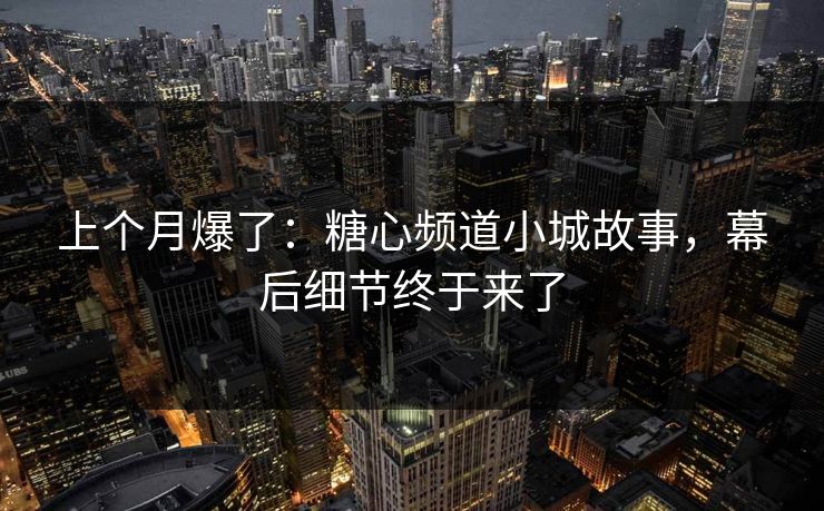 上个月爆了：糖心频道小城故事，幕后细节终于来了