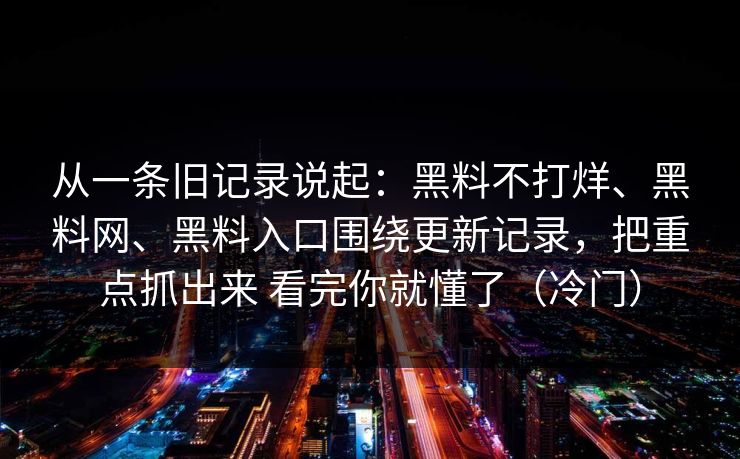 从一条旧记录说起：黑料不打烊、黑料网、黑料入口围绕更新记录，把重点抓出来 看完你就懂了（冷门）