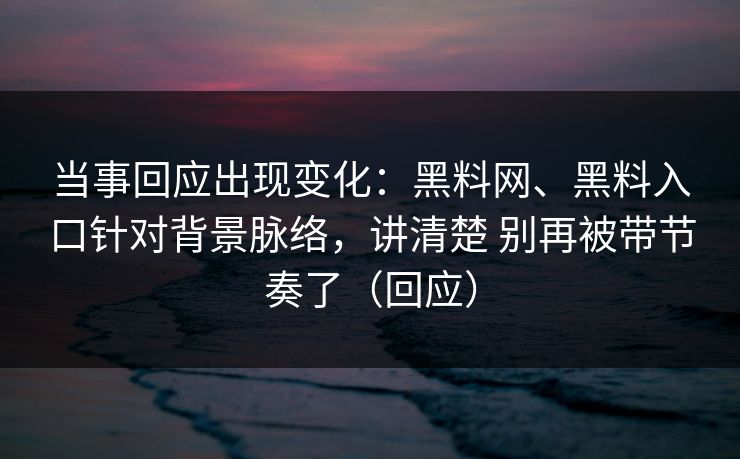 当事回应出现变化：黑料网、黑料入口针对背景脉络，讲清楚 别再被带节奏了（回应）