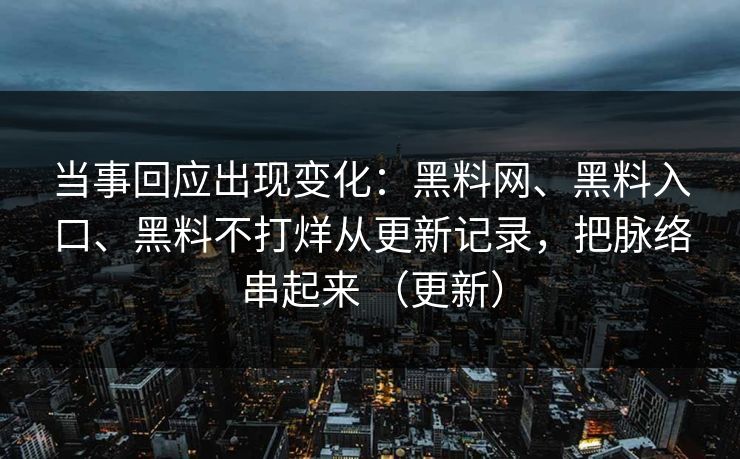 当事回应出现变化：黑料网、黑料入口、黑料不打烊从更新记录，把脉络串起来 （更新）