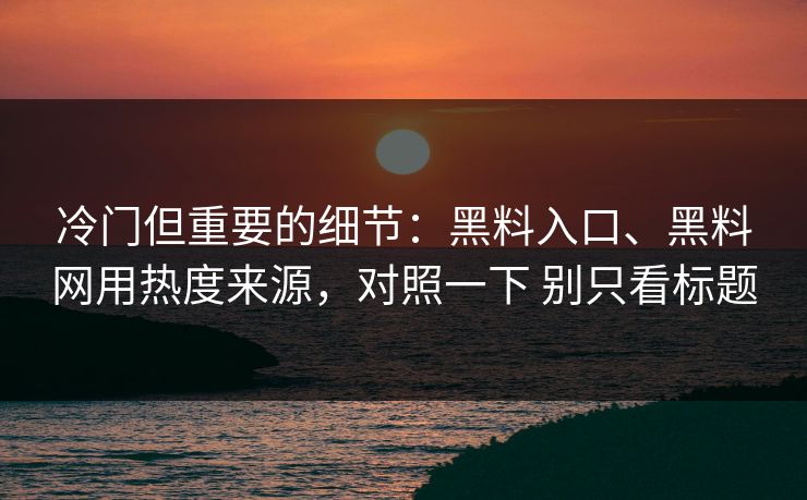 冷门但重要的细节：黑料入口、黑料网用热度来源，对照一下 别只看标题