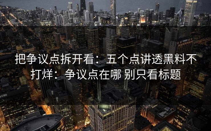 把争议点拆开看：五个点讲透黑料不打烊：争议点在哪 别只看标题