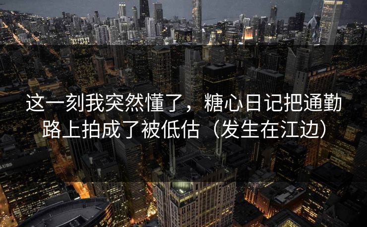 这一刻我突然懂了，糖心日记把通勤路上拍成了被低估（发生在江边）