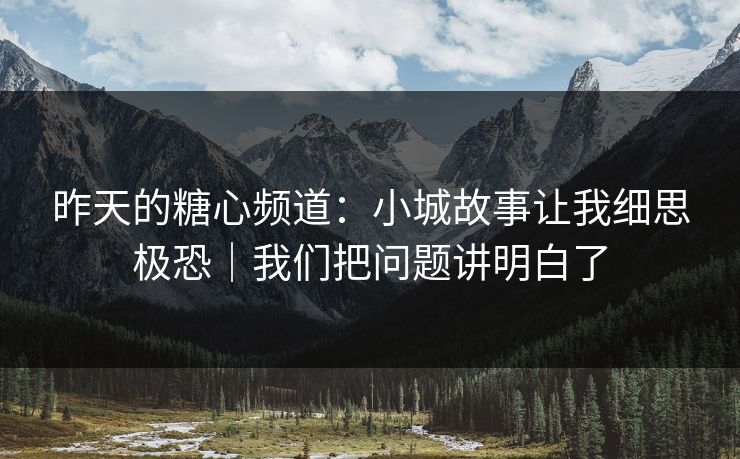 昨天的糖心频道：小城故事让我细思极恐｜我们把问题讲明白了