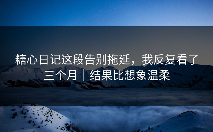 糖心日记这段告别拖延，我反复看了三个月｜结果比想象温柔