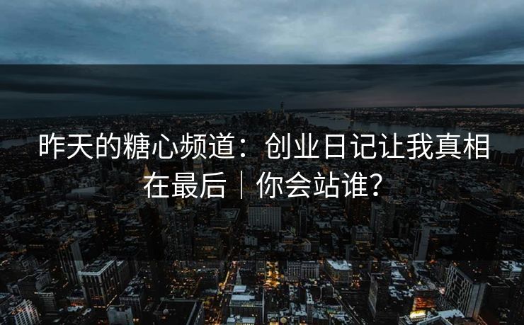 昨天的糖心频道：创业日记让我真相在最后｜你会站谁？