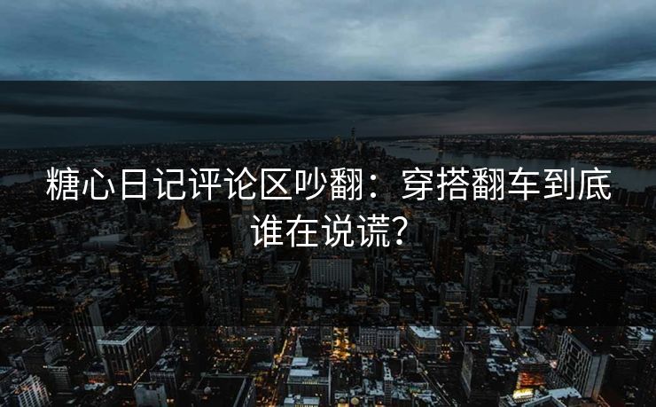糖心日记评论区吵翻：穿搭翻车到底谁在说谎？
