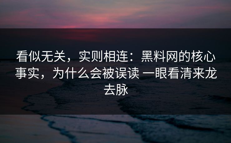 看似无关，实则相连：黑料网的核心事实，为什么会被误读 一眼看清来龙去脉