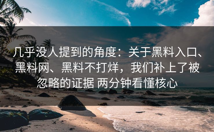 几乎没人提到的角度：关于黑料入口、黑料网、黑料不打烊，我们补上了被忽略的证据 两分钟看懂核心