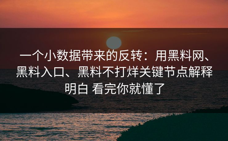 一个小数据带来的反转：用黑料网、黑料入口、黑料不打烊关键节点解释明白 看完你就懂了