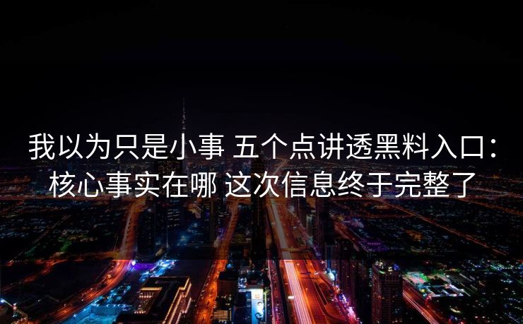 我以为只是小事 五个点讲透黑料入口：核心事实在哪 这次信息终于完整了