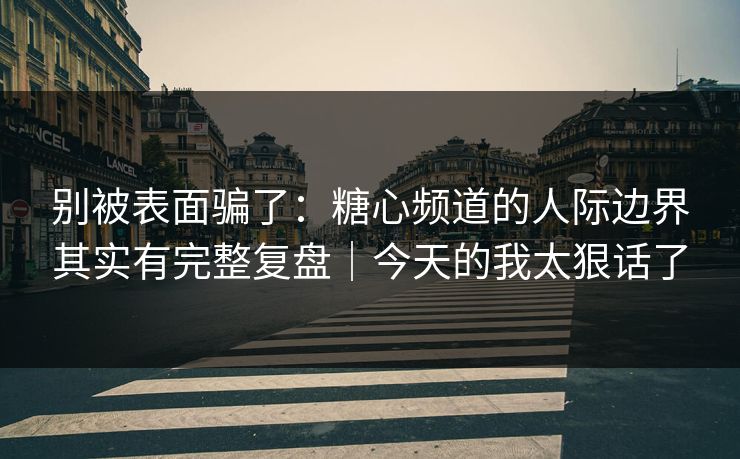 别被表面骗了：糖心频道的人际边界其实有完整复盘｜今天的我太狠话了