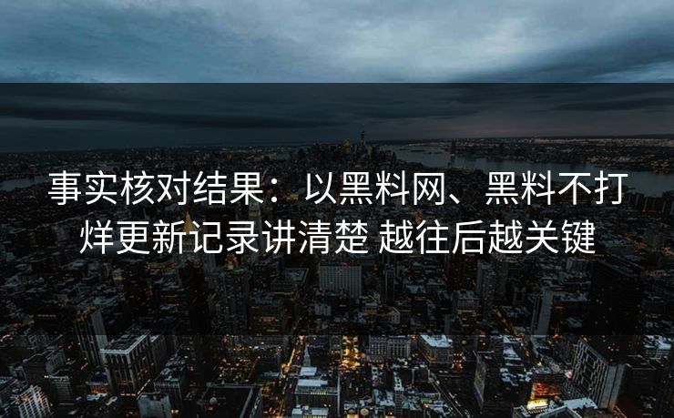 事实核对结果：以黑料网、黑料不打烊更新记录讲清楚 越往后越关键