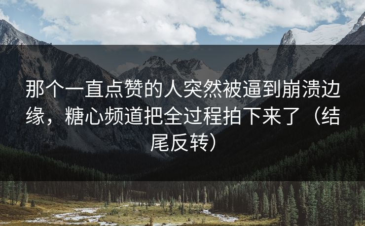 那个一直点赞的人突然被逼到崩溃边缘，糖心频道把全过程拍下来了（结尾反转）
