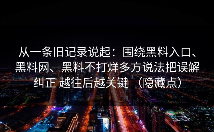 从一条旧记录说起：围绕黑料入口、黑料网、黑料不打烊多方说法把误解纠正 越往后越关键 （隐藏点）