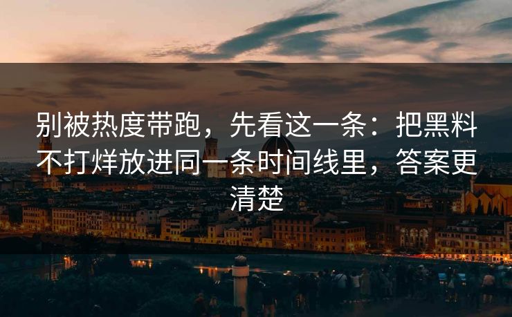 别被热度带跑，先看这一条：把黑料不打烊放进同一条时间线里，答案更清楚