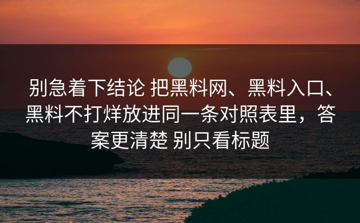 别急着下结论 把黑料网、黑料入口、黑料不打烊放进同一条对照表里，答案更清楚 别只看标题
