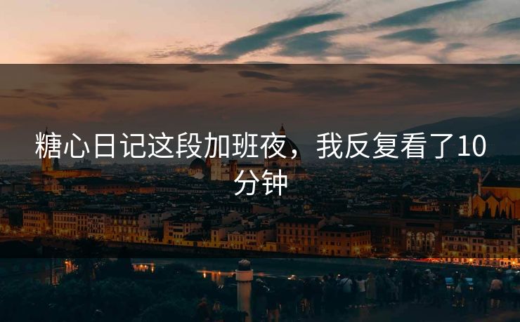 糖心日记这段加班夜，我反复看了10分钟