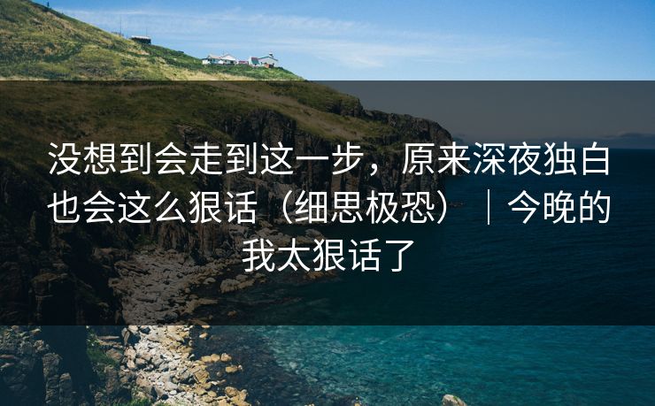 没想到会走到这一步，原来深夜独白也会这么狠话（细思极恐）｜今晚的我太狠话了