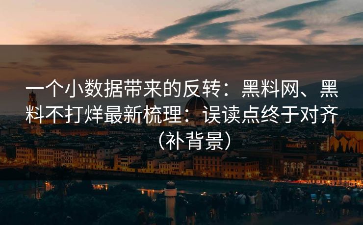 一个小数据带来的反转：黑料网、黑料不打烊最新梳理：误读点终于对齐（补背景）