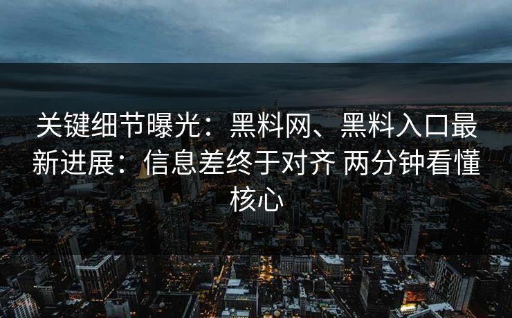 关键细节曝光：黑料网、黑料入口最新进展：信息差终于对齐 两分钟看懂核心