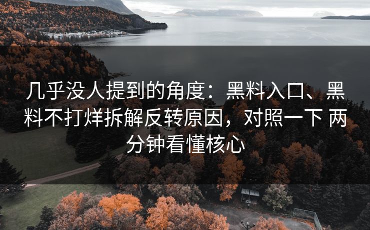 几乎没人提到的角度：黑料入口、黑料不打烊拆解反转原因，对照一下 两分钟看懂核心
