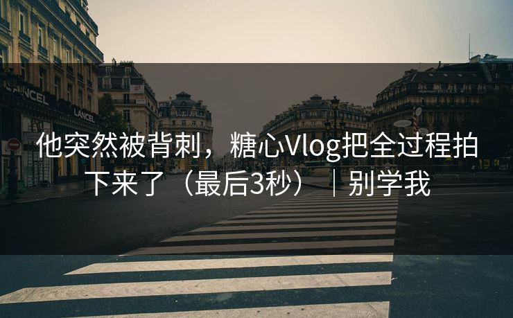 他突然被背刺，糖心Vlog把全过程拍下来了（最后3秒）｜别学我