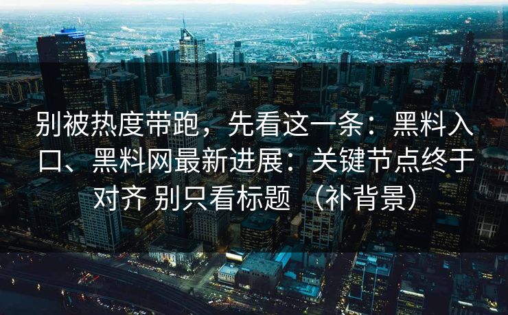 别被热度带跑，先看这一条：黑料入口、黑料网最新进展：关键节点终于对齐 别只看标题 （补背景）