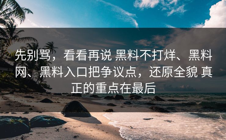 先别骂，看看再说 黑料不打烊、黑料网、黑料入口把争议点，还原全貌 真正的重点在最后