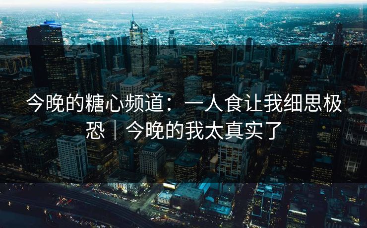 今晚的糖心频道：一人食让我细思极恐｜今晚的我太真实了