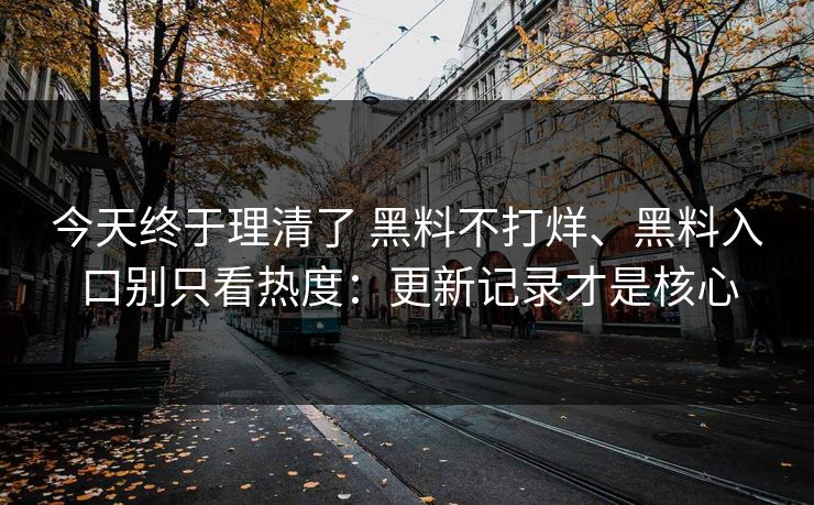 今天终于理清了 黑料不打烊、黑料入口别只看热度：更新记录才是核心