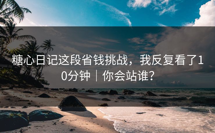 糖心日记这段省钱挑战，我反复看了10分钟｜你会站谁？