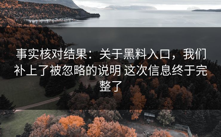事实核对结果：关于黑料入口，我们补上了被忽略的说明 这次信息终于完整了