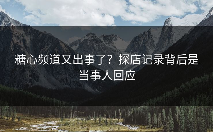 糖心频道又出事了?探店记录背后是当事人回应 糖心频道又出事了?探店记录背后是当事人回应